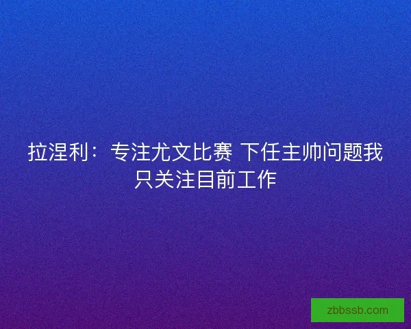拉涅利：专注尤文比赛 下任主帅问题我只关注目前工作