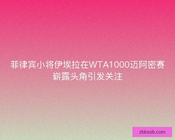 菲律宾小将伊埃拉在WTA1000迈阿密赛崭露头角引发关注