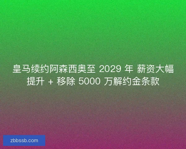 皇马续约阿森西奥至 2029 年 薪资大幅提升 + 移除 5000 万解约金条款