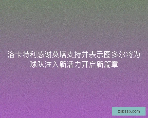 洛卡特利感谢莫塔支持并表示图多尔将为球队注入新活力开启新篇章 洛卡特利感谢莫塔支持并表示图多尔将为球队注入新活力开启新篇章