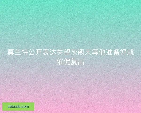 莫兰特公开表达失望灰熊未等他准备好就催促复出