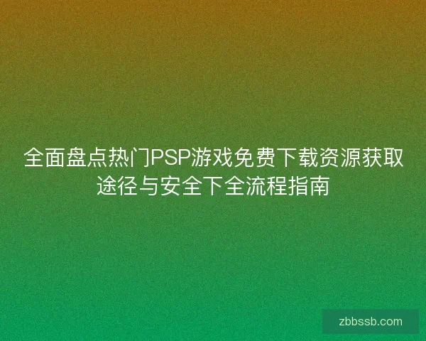全面盘点热门PSP游戏免费下载资源获取途径与安全下全流程指南 全面盘点热门PSP游戏免费下载资源获取途径与安全下全流程指南