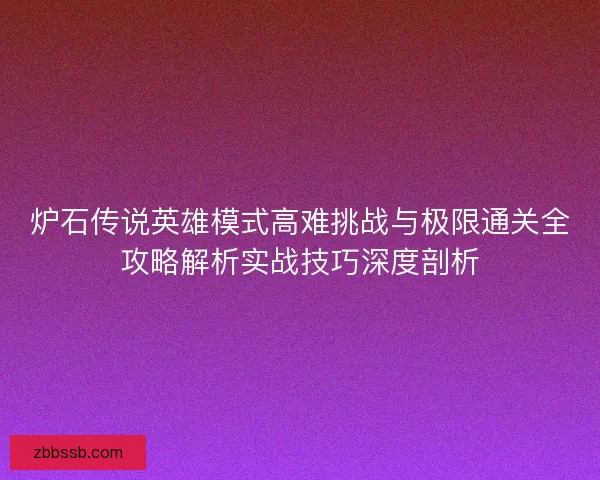 炉石传说英雄模式高难挑战与极限通关全攻略解析实战技巧深度剖析