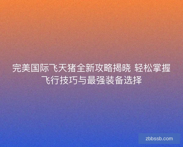 完美国际飞天猪全新攻略揭晓 轻松掌握飞行技巧与最强装备选择 完美国际飞天猪全新攻略揭晓 轻松掌握飞行技巧与最强装备选择