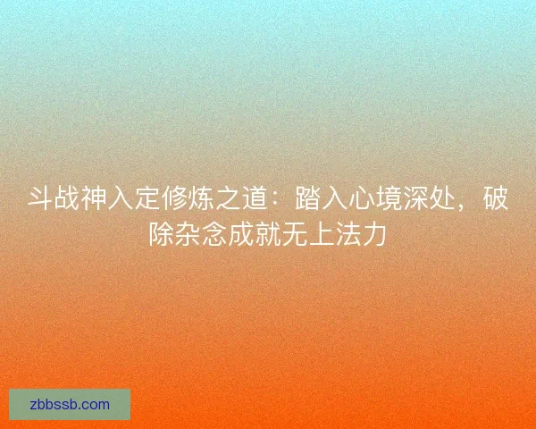 斗战神入定修炼之道:踏入心境深处,破除杂念成就无上法力 斗战神入定修炼之道:踏入心境深处,破除杂念成就无上法力