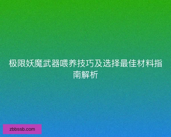 极限妖魔武器喂养技巧及选择最佳材料指南解析