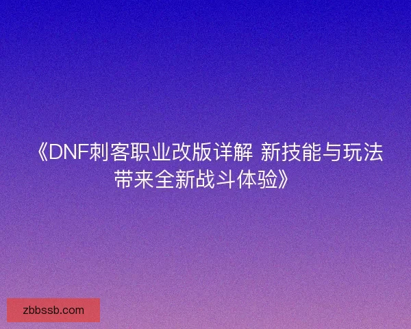 《DNF刺客职业改版详解 新技能与玩法带来全新战斗体验》