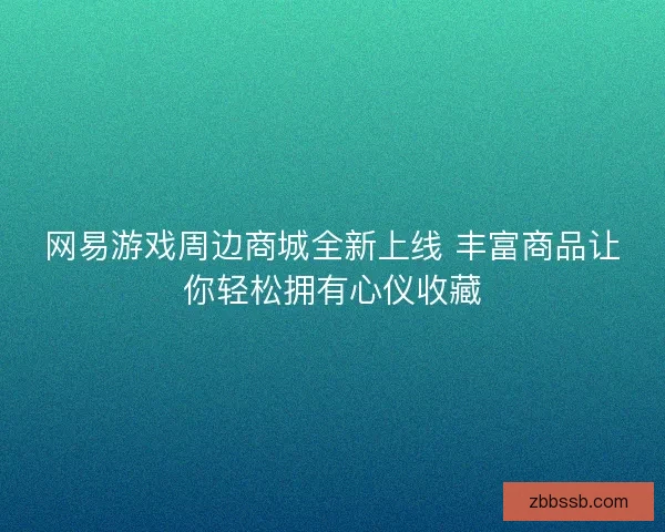 网易游戏周边商城全新上线 丰富商品让你轻松拥有心仪收藏 网易游戏周边商城全新上线 丰富商品让你轻松拥有心仪收藏