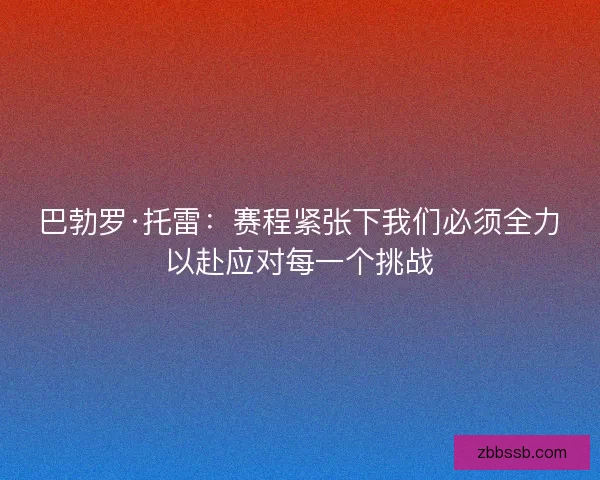巴勃罗·托雷：赛程紧张下我们必须全力以赴应对每一个挑战