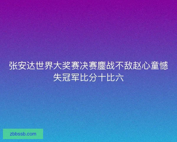 张安达世界大奖赛决赛鏖战不敌赵心童憾失冠军比分十比六 张安达世界大奖赛决赛鏖战不敌赵心童憾失冠军比分十比六