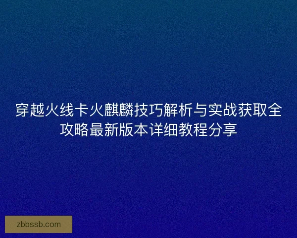穿越火线卡火麒麟技巧解析与实战获取全攻略最新版本详细教程分享