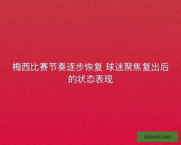梅西比赛节奏逐步恢复 球迷聚焦复出后的状态表现
