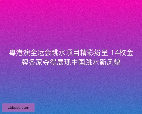 粤港澳全运会跳水项目精彩纷呈 14枚金牌各家夺得展现中国跳水新风貌 粤港澳全运会跳水项目精彩纷呈 14枚金牌各家夺得展现中国跳水新风貌
