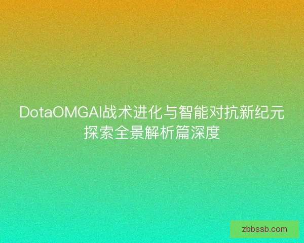 DotaOMGAI战术进化与智能对抗新纪元探索全景解析篇深度 DotaOMGAI战术进化与智能对抗新纪元探索全景解析篇深度