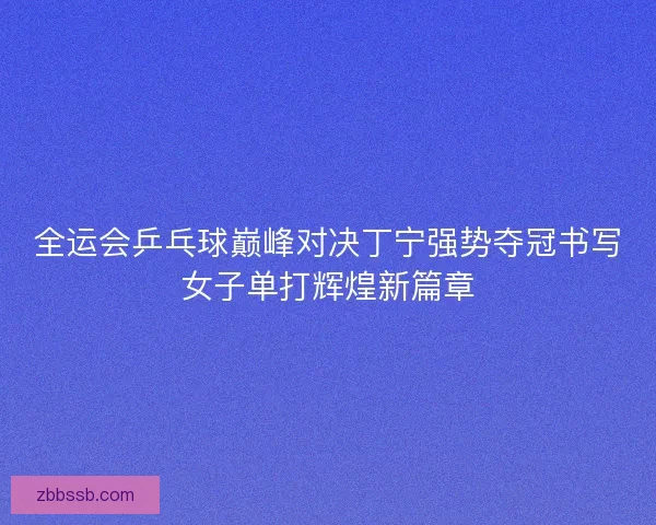 全运会乒乓球巅峰对决丁宁强势夺冠书写女子单打辉煌新篇章 全运会乒乓球巅峰对决丁宁强势夺冠书写女子单打辉煌新篇章