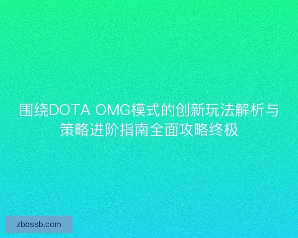 围绕DOTA OMG模式的创新玩法解析与策略进阶指南全面攻略终极 围绕DOTA OMG模式的创新玩法解析与策略进阶指南全面攻略终极