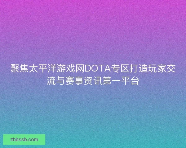 聚焦太平洋游戏网DOTA专区打造玩家交流与赛事资讯第一平台