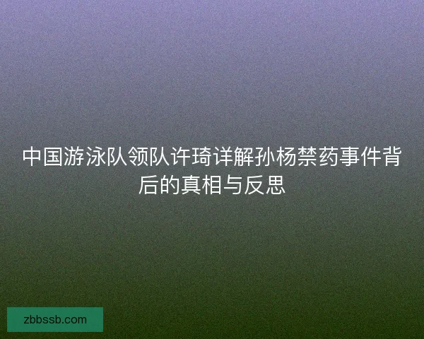 中国游泳队领队许琦详解孙杨禁药事件背后的真相与反思