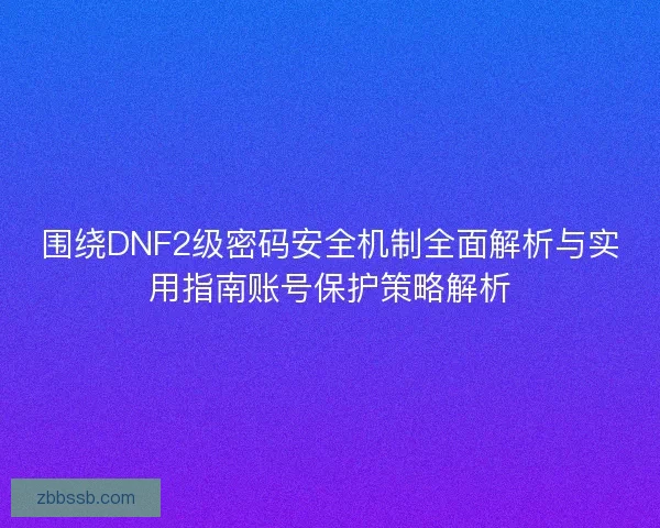 围绕DNF2级密码安全机制全面解析与实用指南账号保护策略解析