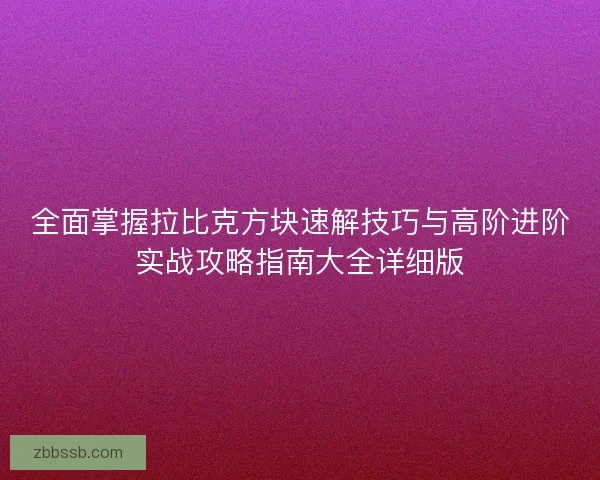 全面掌握拉比克方块速解技巧与高阶进阶实战攻略指南大全详细版 全面掌握拉比克方块速解技巧与高阶进阶实战攻略指南大全详细版