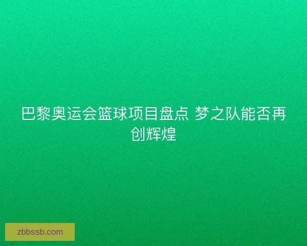 巴黎奥运会篮球项目盘点 梦之队能否再创辉煌 巴黎奥运会篮球项目盘点 梦之队能否再创辉煌