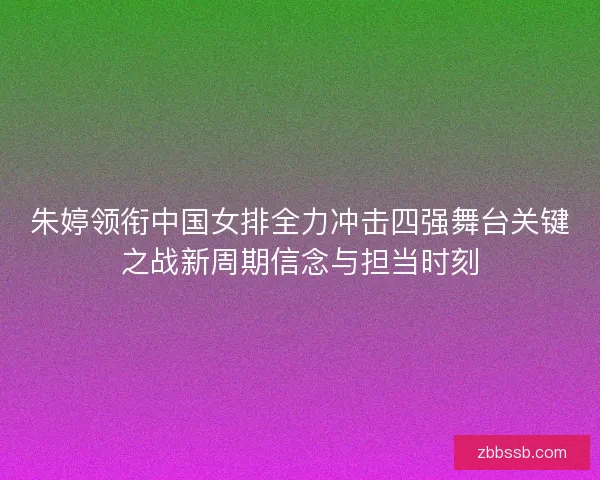 朱婷领衔中国女排全力冲击四强舞台关键之战新周期信念与担当时刻 朱婷领衔中国女排全力冲击四强舞台关键之战新周期信念与担当时刻