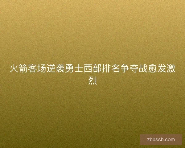 火箭客场逆袭勇士西部排名争夺战愈发激烈 火箭客场逆袭勇士西部排名争夺战愈发激烈