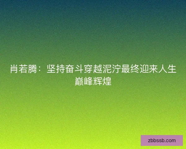 肖若腾：坚持奋斗穿越泥泞最终迎来人生巅峰辉煌