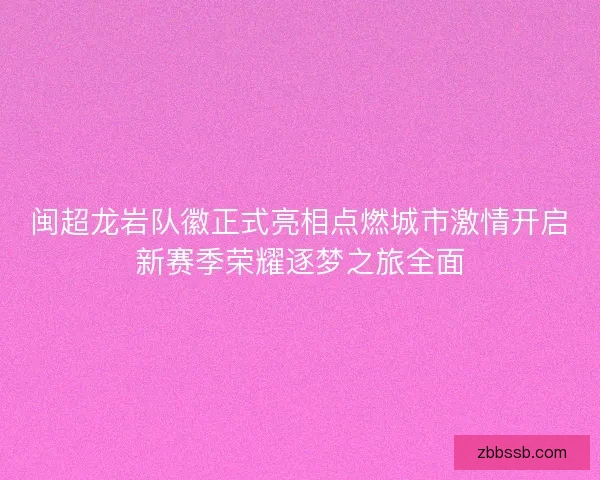 闽超龙岩队徽正式亮相点燃城市激情开启新赛季荣耀逐梦之旅全面 闽超龙岩队徽正式亮相点燃城市激情开启新赛季荣耀逐梦之旅全面