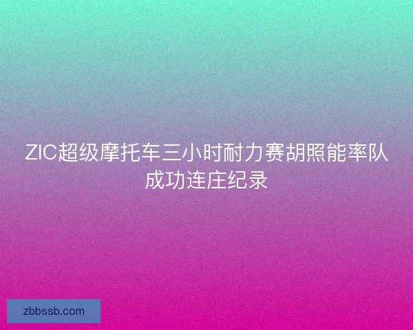 ZIC超级摩托车三小时耐力赛胡照能率队成功连庄纪录 ZIC超级摩托车三小时耐力赛胡照能率队成功连庄纪录