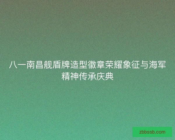 八一南昌舰盾牌造型徽章荣耀象征与海军精神传承庆典