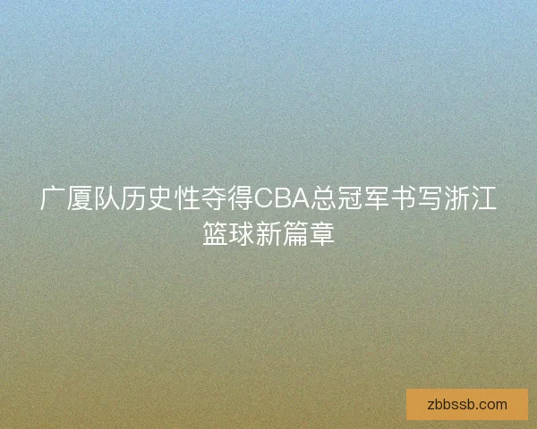 广厦队历史性夺得CBA总冠军书写浙江篮球新篇章