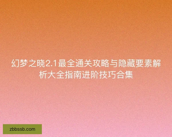 幻梦之晓2.1最全通关攻略与隐藏要素解析大全指南进阶技巧合集 幻梦之晓2.1最全通关攻略与隐藏要素解析大全指南进阶技巧合集