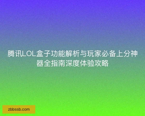 腾讯LOL盒子功能解析与玩家必备上分神器全指南深度体验攻略