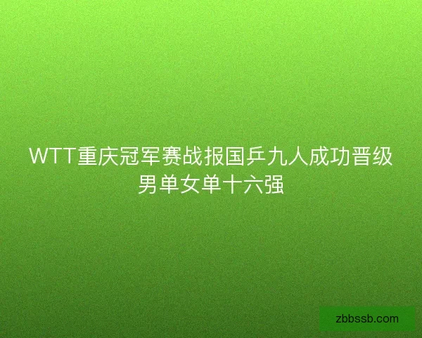WTT重庆冠军赛战报国乒九人成功晋级男单女单十六强 WTT重庆冠军赛战报国乒九人成功晋级男单女单十六强