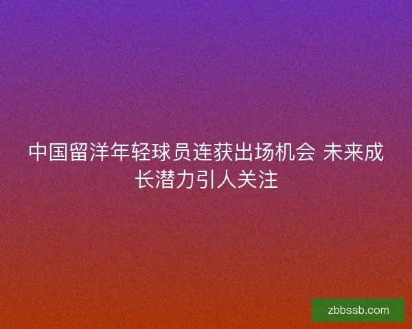 中国留洋年轻球员连获出场机会 未来成长潜力引人关注 中国留洋年轻球员连获出场机会 未来成长潜力引人关注