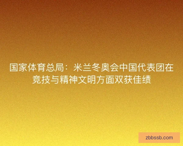 国家体育总局:米兰冬奥会中国代表团在竞技与精神文明方面双获佳绩 国家体育总局:米兰冬奥会中国代表团在竞技与精神文明方面双获佳绩