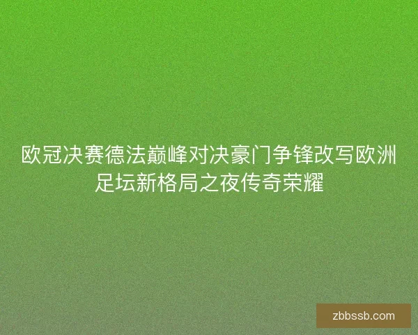 欧冠决赛德法巅峰对决豪门争锋改写欧洲足坛新格局之夜传奇荣耀 欧冠决赛德法巅峰对决豪门争锋改写欧洲足坛新格局之夜传奇荣耀