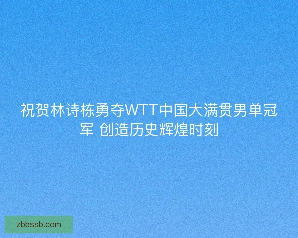 祝贺林诗栋勇夺WTT中国大满贯男单冠军 创造历史辉煌时刻 祝贺林诗栋勇夺WTT中国大满贯男单冠军 创造历史辉煌时刻
