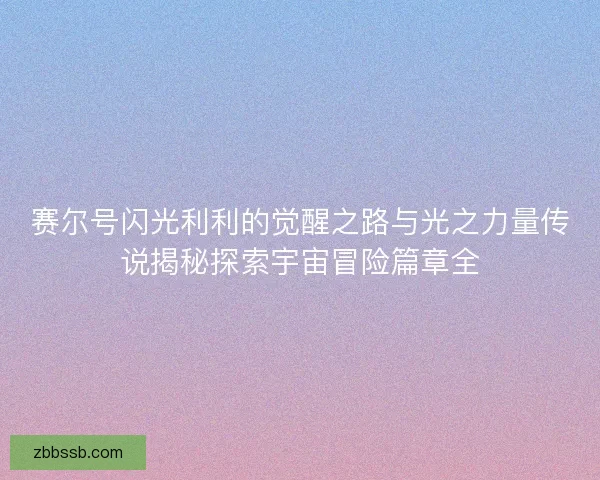 赛尔号闪光利利的觉醒之路与光之力量传说揭秘探索宇宙冒险篇章全 赛尔号闪光利利的觉醒之路与光之力量传说揭秘探索宇宙冒险篇章全