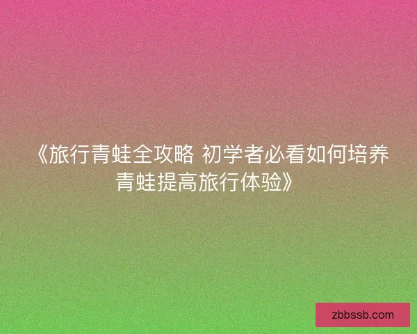 《旅行青蛙全攻略 初学者必看如何培养青蛙提高旅行体验》 《旅行青蛙全攻略 初学者必看如何培养青蛙提高旅行体验》
