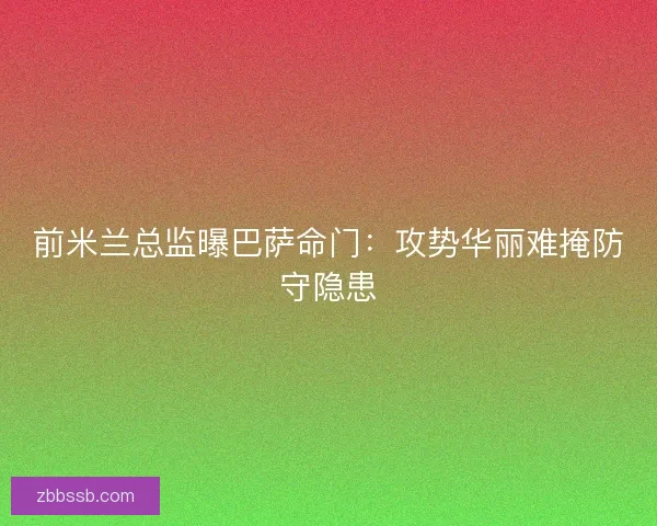 前米兰总监曝巴萨命门：攻势华丽难掩防守隐患