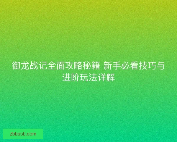 御龙战记全面攻略秘籍 新手必看技巧与进阶玩法详解 御龙战记全面攻略秘籍 新手必看技巧与进阶玩法详解