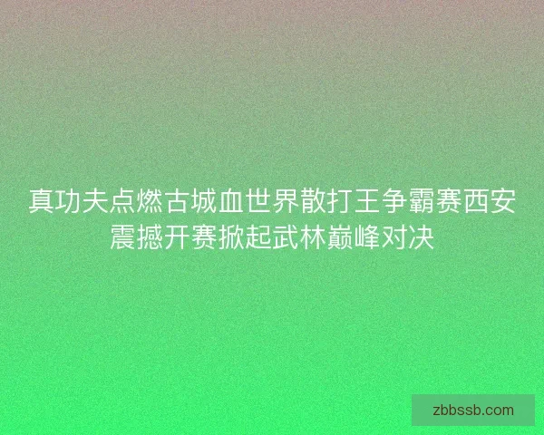 真功夫点燃古城血世界散打王争霸赛西安震撼开赛掀起武林巅峰对决 真功夫点燃古城血世界散打王争霸赛西安震撼开赛掀起武林巅峰对决